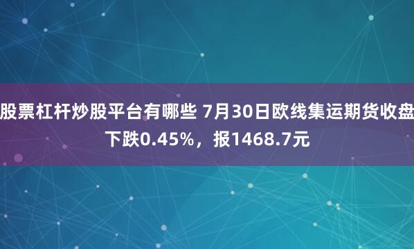 股票杠杆炒股平台有哪些 7月30日欧线集运期货收盘下跌0.45%，报1468.7元