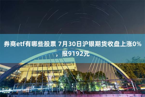券商etf有哪些股票 7月30日沪银期货收盘上涨0%，报9192元