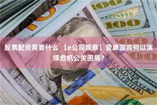股票配资需要什么 【e公司观察】爱康国宾何以演绎危机公关困局？