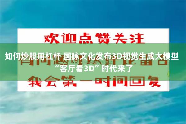 如何炒股用杠杆 国脉文化发布3D视觉生成大模型 “客厅看3D”时代来了