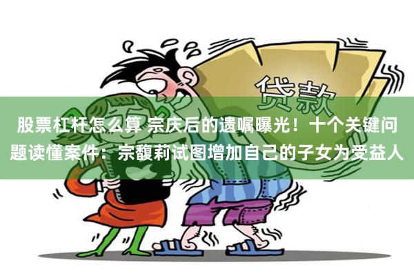股票杠杆怎么算 宗庆后的遗嘱曝光！十个关键问题读懂案件：宗馥莉试图增加自己的子女为受益人