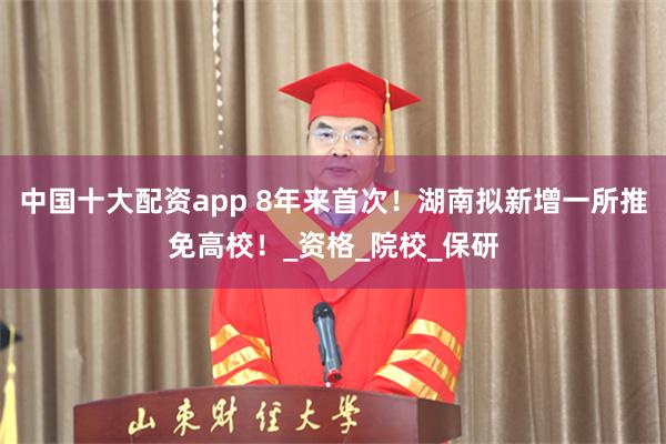 中国十大配资app 8年来首次！湖南拟新增一所推免高校！_资格_院校_保研