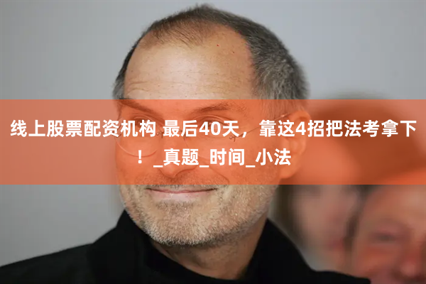 线上股票配资机构 最后40天，靠这4招把法考拿下！_真题_时间_小法