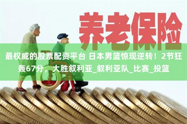 最权威的股票配资平台 日本男篮惊现逆转！2节狂轰67分，大胜叙利亚_叙利亚队_比赛_投篮