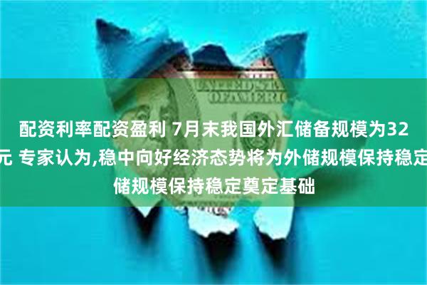 配资利率配资盈利 7月末我国外汇储备规模为32922亿美元 专家认为,稳中向好经济态势将为外储规模保持稳定奠定基础