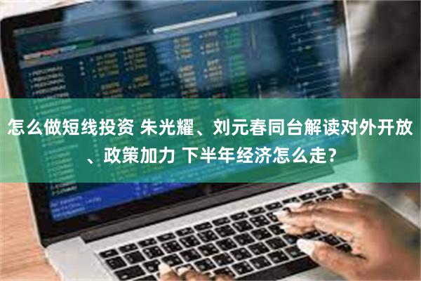 怎么做短线投资 朱光耀、刘元春同台解读对外开放、政策加力 下半年经济怎么走？