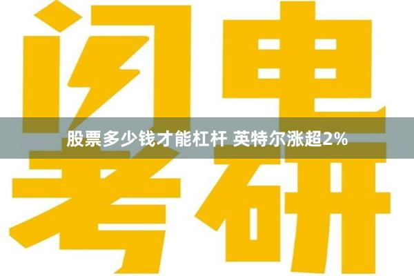 股票多少钱才能杠杆 英特尔涨超2%