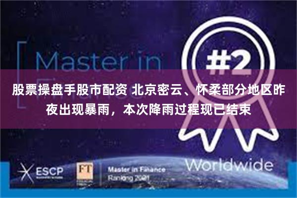 股票操盘手股市配资 北京密云、怀柔部分地区昨夜出现暴雨，本次降雨过程现已结束