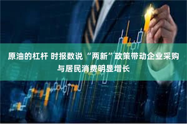 原油的杠杆 时报数说 “两新”政策带动企业采购与居民消费明显增长