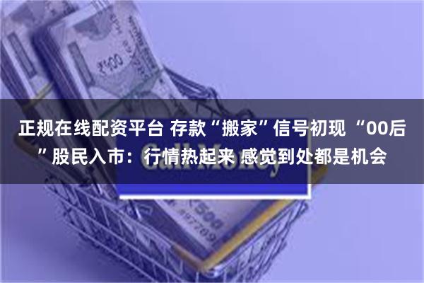 正规在线配资平台 存款“搬家”信号初现 “00后”股民入市：行情热起来 感觉到处都是机会