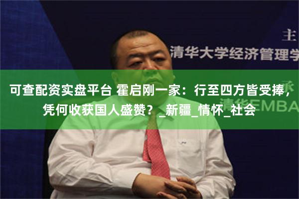 可查配资实盘平台 霍启刚一家：行至四方皆受捧，凭何收获国人盛赞？_新疆_情怀_社会