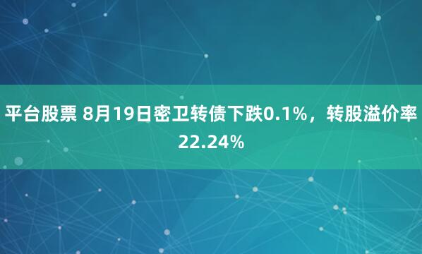 平台股票 8月19日密卫转债下跌0.1%，转股溢价率22.24%