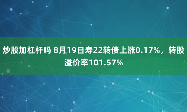 炒股加杠杆吗 8月19日寿22转债上涨0.17%，转股溢价率101.57%