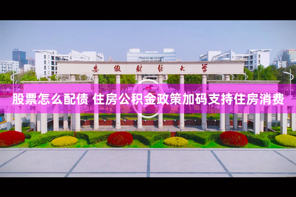 股票怎么配债 住房公积金政策加码支持住房消费
