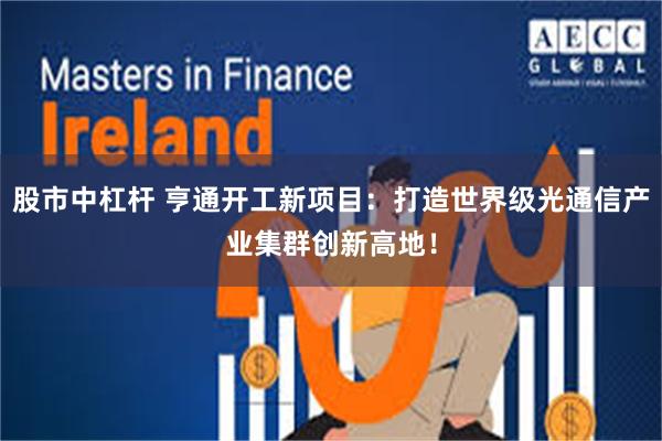 股市中杠杆 亨通开工新项目：打造世界级光通信产业集群创新高地！