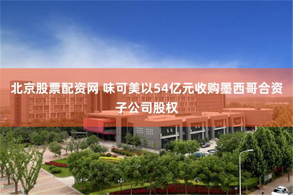 北京股票配资网 味可美以54亿元收购墨西哥合资子公司股权
