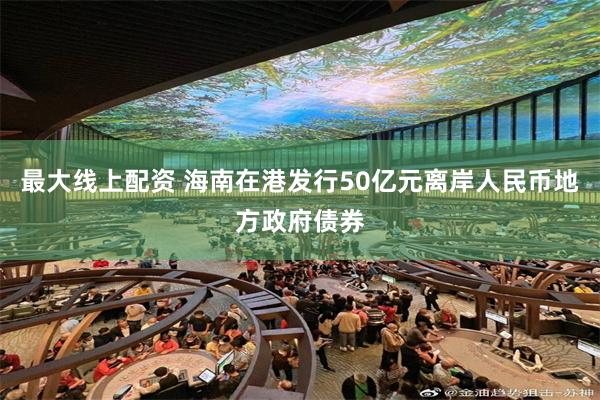 最大线上配资 海南在港发行50亿元离岸人民币地方政府债券