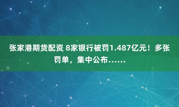 张家港期货配资 8家银行被罚1.487亿元！多张罚单，集中公布……