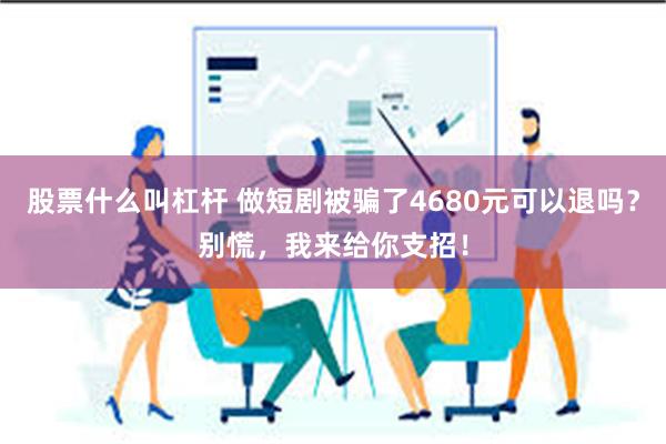 股票什么叫杠杆 做短剧被骗了4680元可以退吗？别慌，我来给你支招！