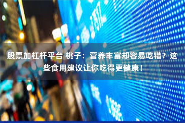 股票加杠杆平台 桃子：营养丰富却容易吃错？这些食用建议让你吃得更健康！